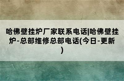 哈佛壁挂炉厂家联系电话|哈佛壁挂炉-总部维修总部电话(今日-更新)